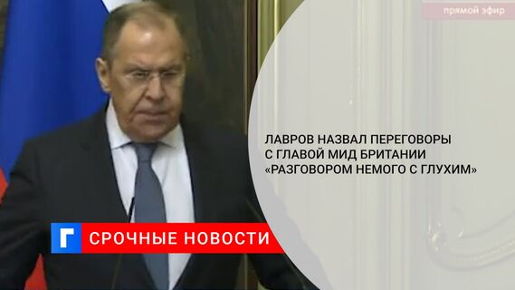 Лавров назвал переговоры с главой МИД Британии «разговором немого с глухим» 