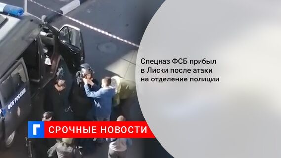 Спецназ ФСБ прибыл в Лиски после атаки на отделение полиции