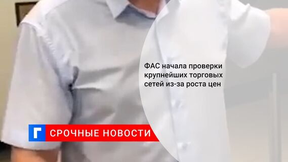 ФАС начала проверки крупнейших торговых сетей из-за роста цен