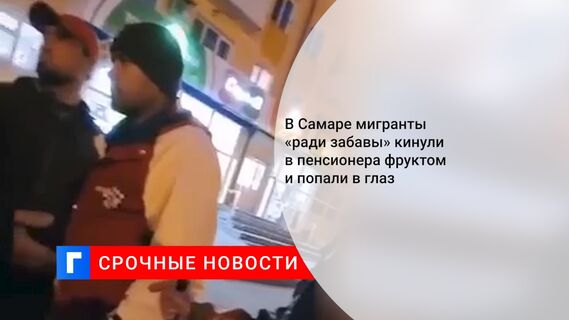 В Самаре мигранты «ради забавы» кинули в пенсионера фруктом и попали в глаз