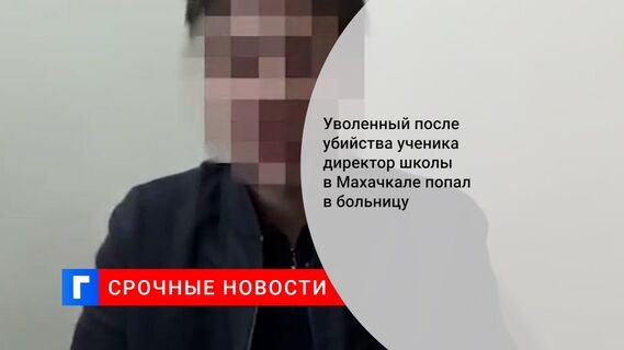 Уволенный после убийства ученика директор школы в Махачкале попал в больницу