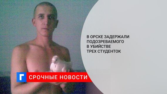 В Орске задержали подозреваемого в убийстве трех студенток
