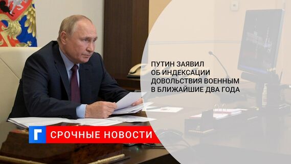 Путин заявил об индексации довольствия военным в ближайшие два года 