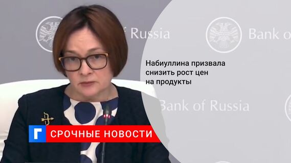 Набиуллина призвала снизить рост цен на продукты