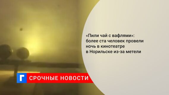 «Пили чай с вафлями»: более ста человек провели ночь в кинотеатре в Норильске из-за метели
