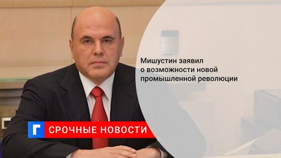Мишустин заявил о возможности новой промышленной революции