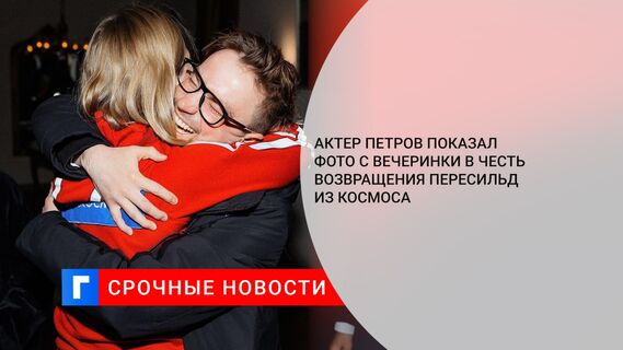 Актер Петров показал фото с вечеринки в честь возвращения Пересильд из космоса