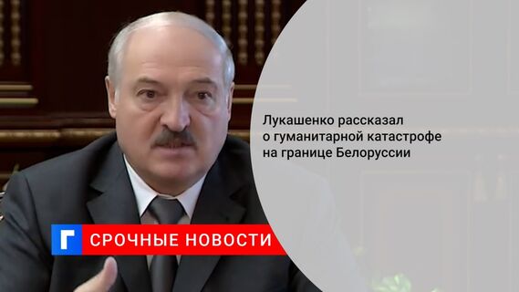 Лукашенко рассказал о гуманитарной катастрофе на границе Белоруссии