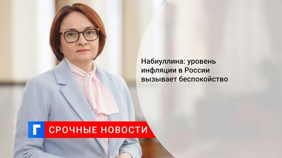 Набиуллина: уровень инфляции в России вызывает беспокойство