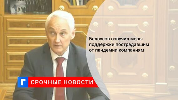 Белоусов озвучил меры поддержки пострадавшим от пандемии компаниям
