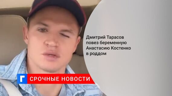 Дмитрий Тарасов увез Анастасию Костенко в роддом