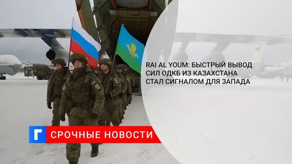 Rai Al Youm: быстрый вывод миротворцев РФ из Казахстана стал сигналом для Запада