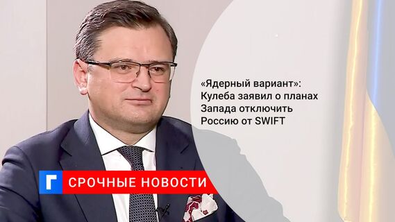 «Ядерный вариант»: Кулеба заявил о планах Запада отключить Россию от SWIFT