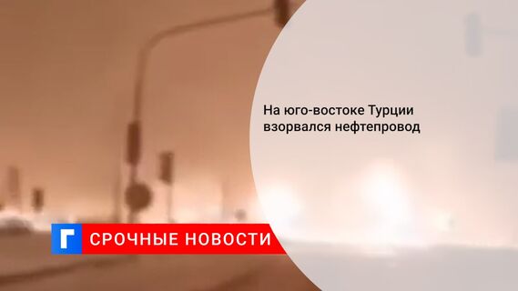 На юго-востоке Турции взорвался нефтепровод