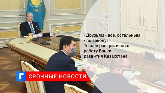 «Друзьям - все, остальным - по закону»: Токаев раскритиковал работу Банка развития Казахстана