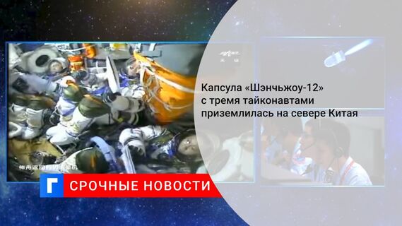 Капсула «Шэнчьжоу-12» с тремя тайконавтами приземлилась на севере Китая