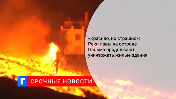 «Красиво, но страшно»: Реки лавы на острове Пальма продолжают уничтожать жилые здания