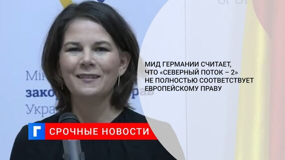 Глава МИД ФРГ Бербок: «Северный поток — 2» не полностью соответствует европейскому праву