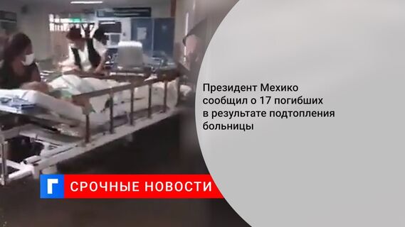 Президент Мехико сообщил о 17 погибших в результате подтопления больницы 