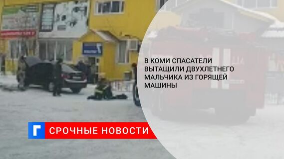 В Коми спасатели вытащили двухлетнего мальчика из горящей машины