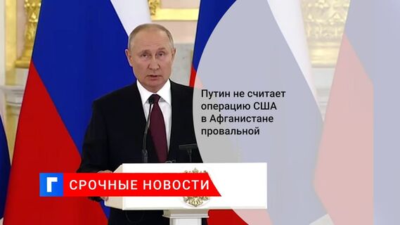 Путин заявил, что не в интересах РФ говорить об операции США в Афганистане как о провале