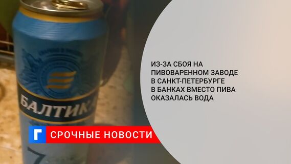 Из-за сбоя на пивоваренном заводе в Санкт-Петербурге в банках вместо пива оказалась вода 