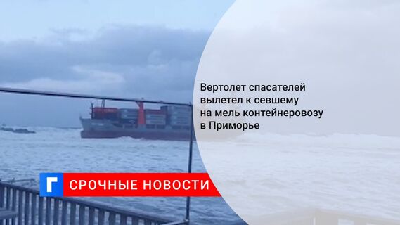 Вертолет спасателей вылетел к севшему на мель контейнеровозу в Приморье