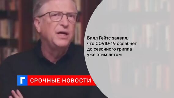 Билл Гейтс заявил, что COVID-19 ослабнет до сезонного гриппа уже этим летом
