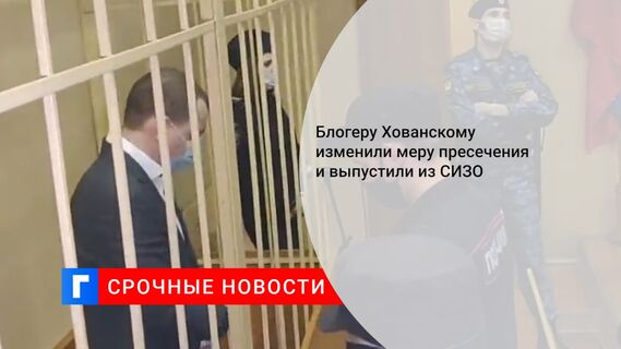 Блогеру Хованскому изменили меру пресечения и выпустили из СИЗО