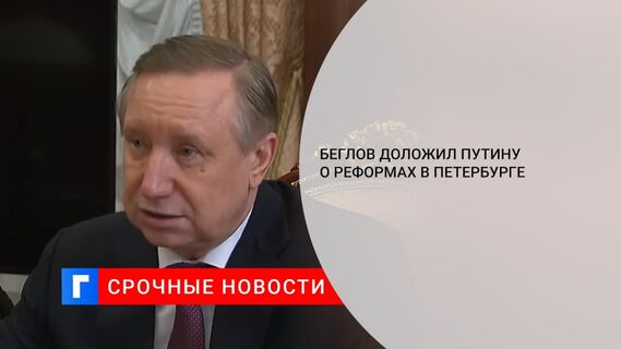 Беглов доложил Путину о транспортной и строительной реформах