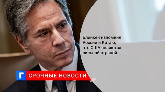 Блинкен напомнил России и Китаю, что США являются сильной страной