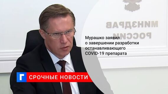Мурашко заявил о завершении разработки останавливающего COVID-19 препарата