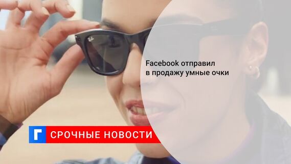 Facebook отправил в продажу умные очки