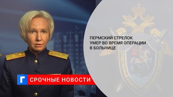 Пермский стрелок умер во время операции в больнице