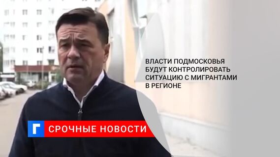 Власти Подмосковья возьмут на контроль ситуацию с мигрантами в регионе