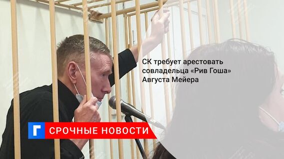 СК требует арестовать совладельца «Рив Гоша» Августа Мейера