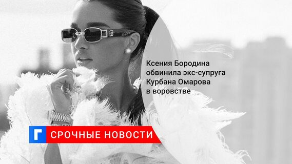 Ксения Бородина обвинила экс-супруга Курбана Омарова в воровстве 