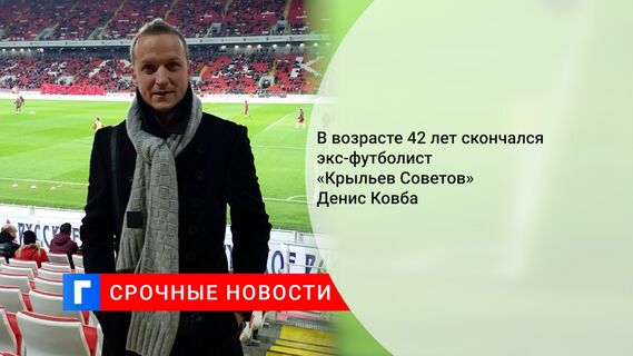 В возрасте 42 лет скончался экс-футболист «Крыльев Советов» Денис Ковба