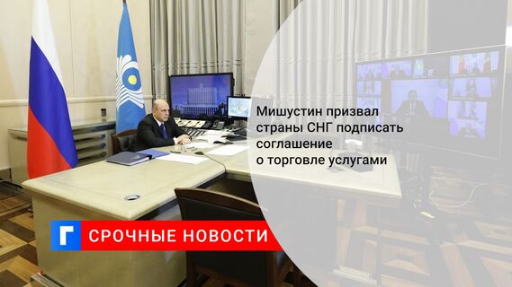 Мишустин призвал страны СНГ подписать соглашение о торговле услугами