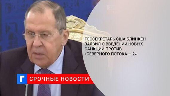 Госсекретарь США Блинкен заявил о введении новых санкций против «Северного потока — 2»