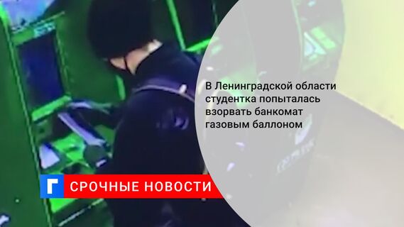 В Ленинградской области студентка попыталась взорвать банкомат газовым баллоном