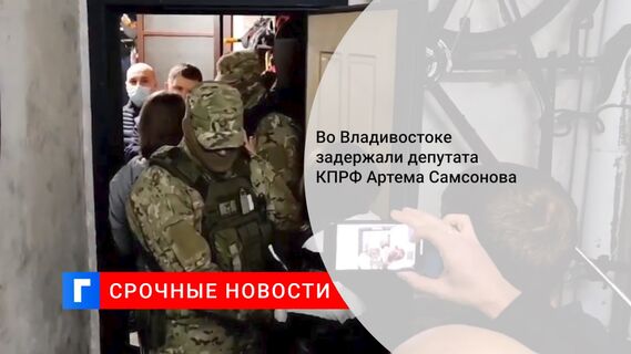 Во Владивостоке задержали депутата КПРФ Артема Самсонова