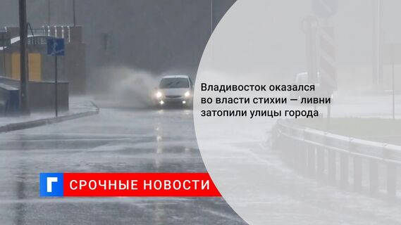 Владивосток оказался во власти стихии — ливни затопили улицы города