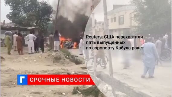 Reuters: США перехватили пять выпущенных по аэропорту Кабула ракет