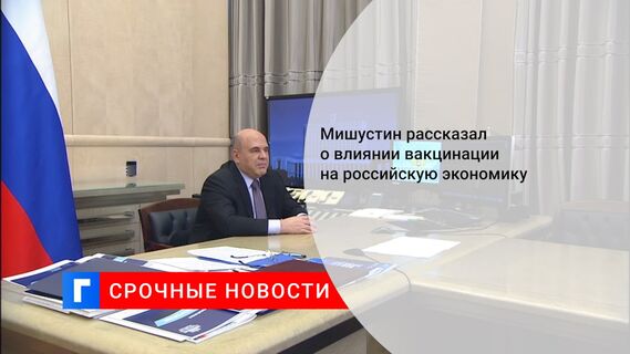 Мишустин рассказал о влиянии вакцинации на российскую экономику
