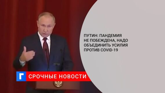 Путин: несмотря на меры, пандемия не побеждена, надо объединить усилия против COVID-19