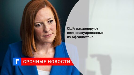 США вакцинируют всех эвакуированных из Афганистана