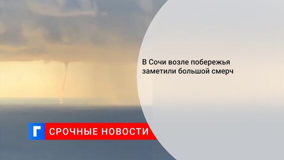 В Сочи возле побережья заметили большой смерч
