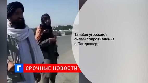 Боевики «Талибана» заняли мост около Панджшера и пригрозили сопротивлению применить силу