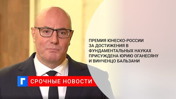 Премия ЮНЕСКО-России за достижения в фундаментальных науках присуждена Юрию Оганесяну и Винченцо Бальзани